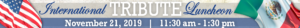 International Tribute Luncheon November 21, 2019 11:30 AM - 1:30 PM